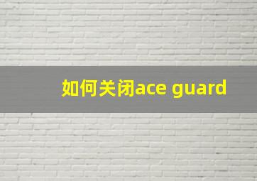 如何关闭ace guard